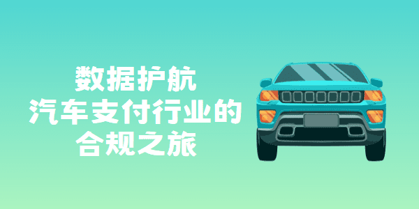 数据护航：汽车支付行业的合规之旅