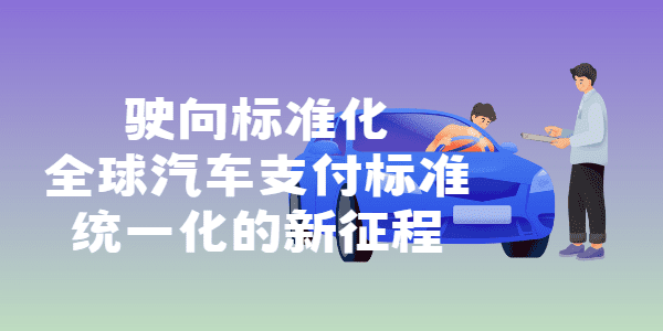 驶向标准化：全球汽车支付标准统一化的新征程