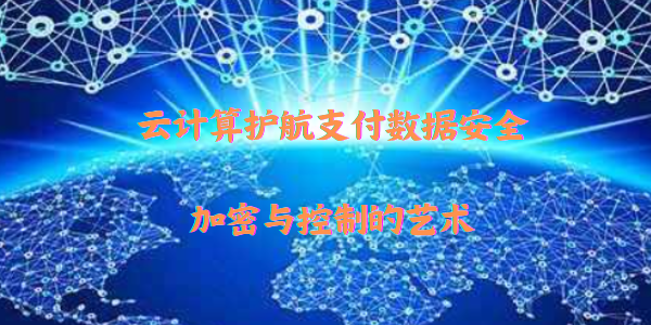 云计算护航支付数据安全：加密与控制的艺术